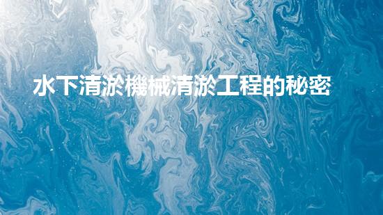 水下清淤機械清淤工程的秘密揭秘：如何提升施工效率與安全性？